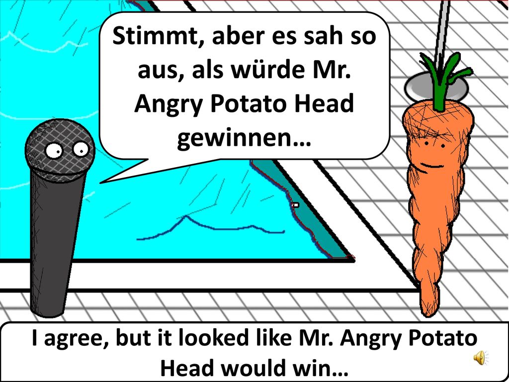 Stimmt, aber es sah so aus, als würde Mr. Angry Potato Head gewinnen…