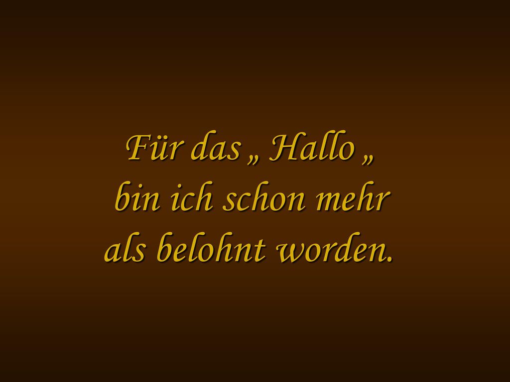 Für das „ Hallo „ bin ich schon mehr als belohnt worden.