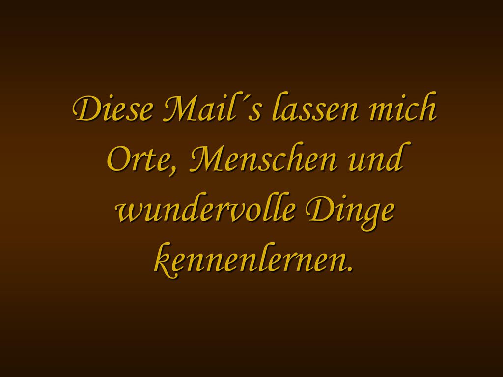 Diese Mail´s lassen mich Orte, Menschen und wundervolle Dinge kennenlernen.