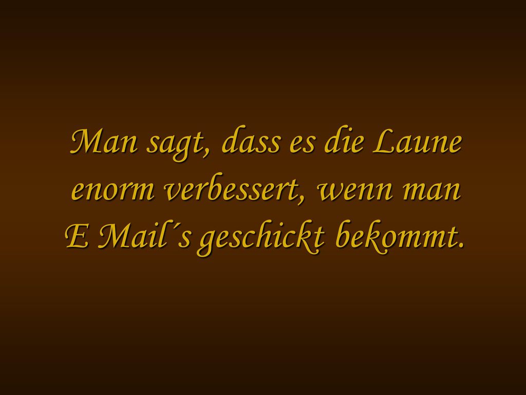 Man sagt, dass es die Laune enorm verbessert, wenn man E Mail´s geschickt bekommt.