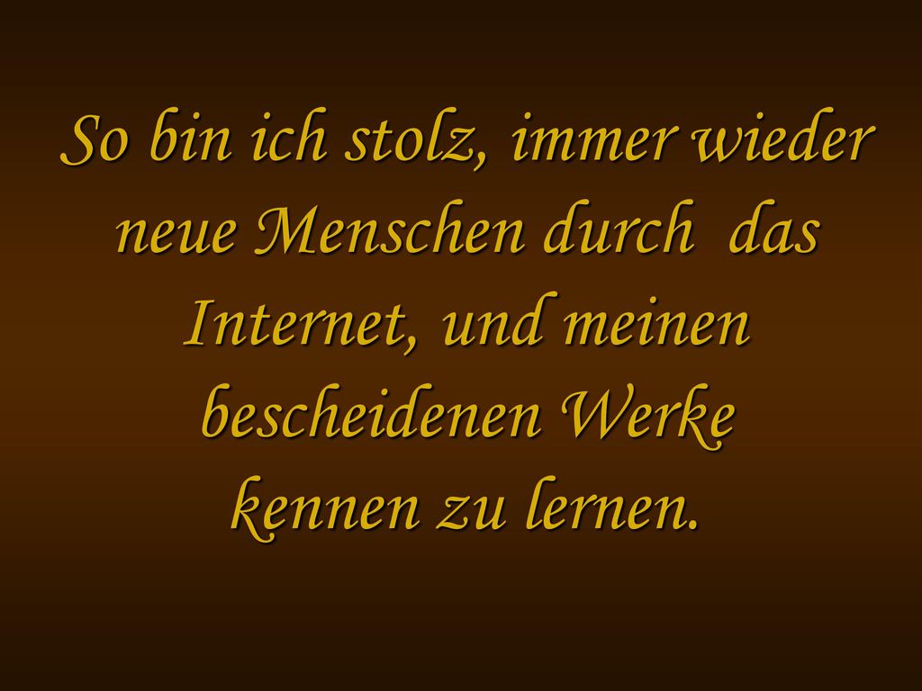 So bin ich stolz, immer wieder neue Menschen durch das Internet, und meinen bescheidenen Werke kennen zu lernen.