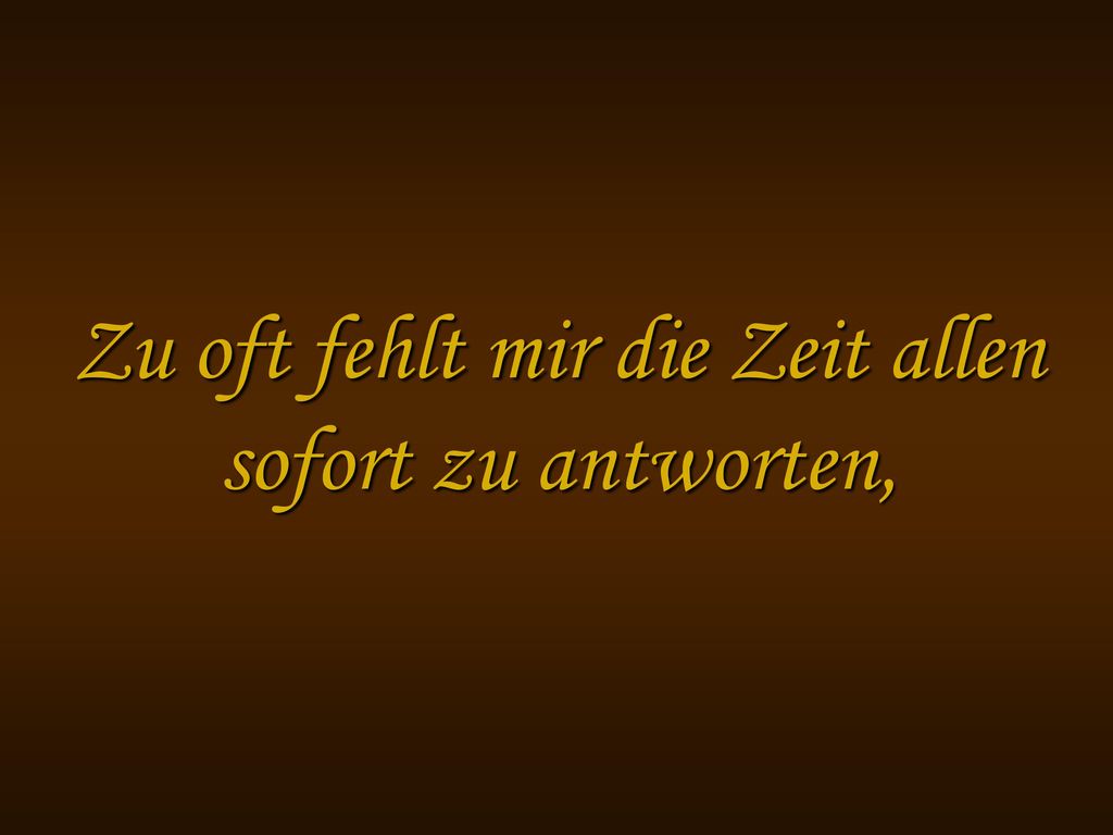 Zu oft fehlt mir die Zeit allen sofort zu antworten,