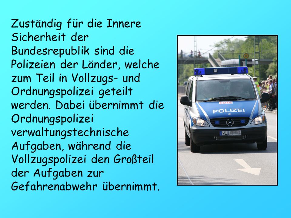 Zuständig für die Innere Sicherheit der Bundesrepublik sind die Polizeien der Länder, welche zum Teil in Vollzugs- und Ordnungspolizei geteilt werden.