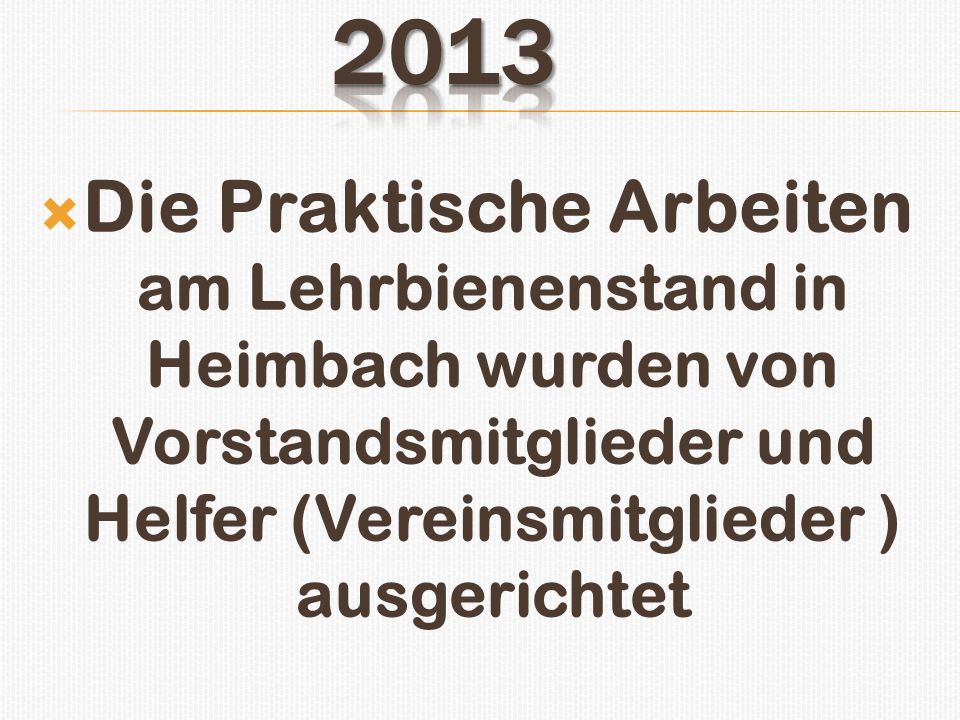 2013 Die Praktische Arbeiten am Lehrbienenstand in Heimbach wurden von Vorstandsmitglieder und Helfer (Vereinsmitglieder ) ausgerichtet.