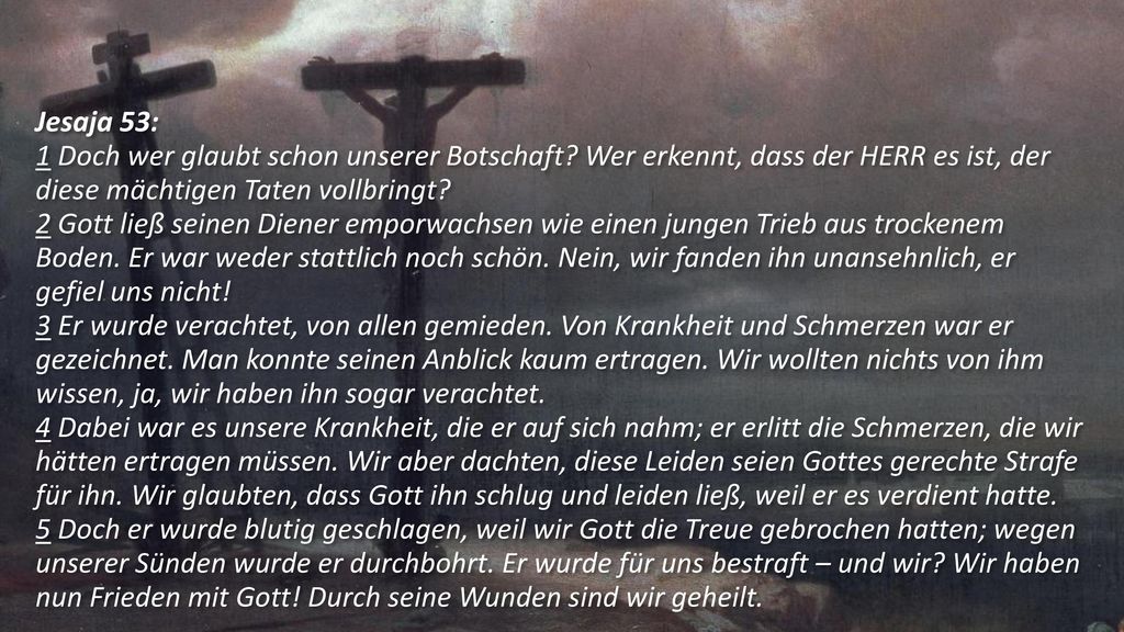 Jesaja 53: 1 Doch wer glaubt schon unserer Botschaft Wer erkennt, dass der HERR es ist, der diese mächtigen Taten vollbringt