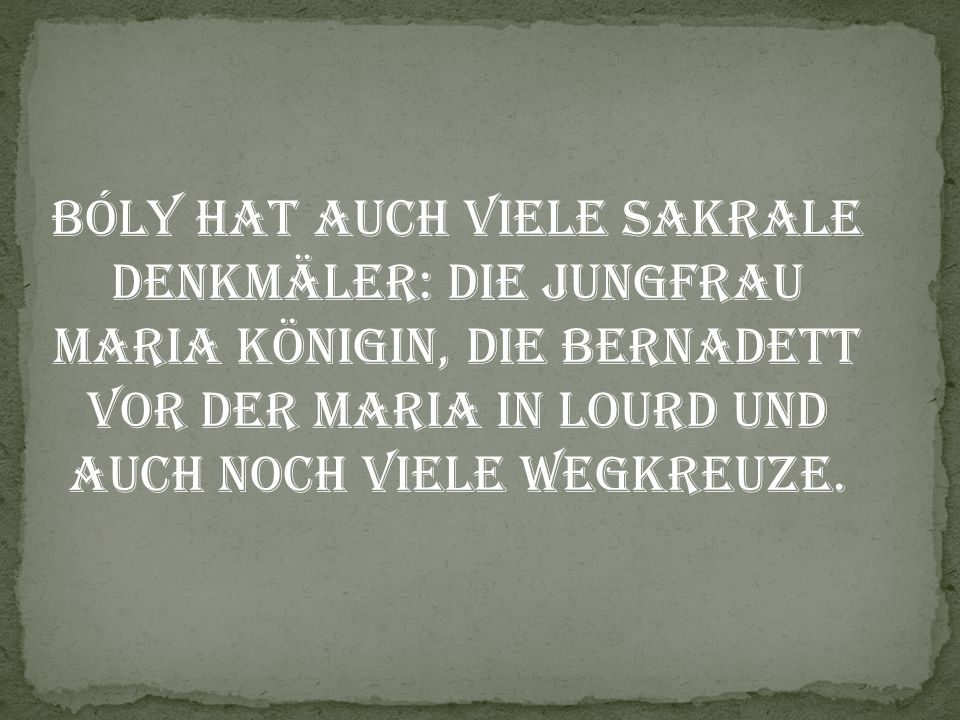 Bóly hat auch viele sakrale Denkmäler: die Jungfrau Maria Königin, die Bernadett vor der Maria in Lourd und auch noch viele Wegkreuze.