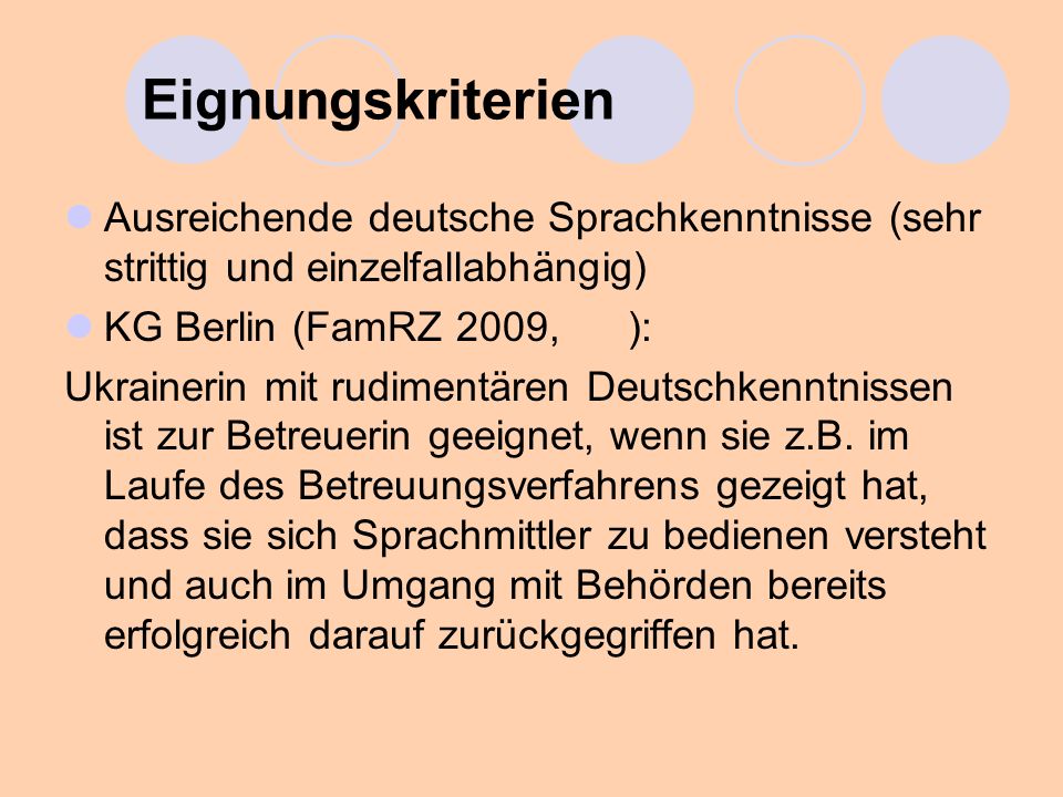 Eignungskriterien Ausreichende deutsche Sprachkenntnisse (sehr strittig und einzelfallabhängig) KG Berlin (FamRZ 2009, ):