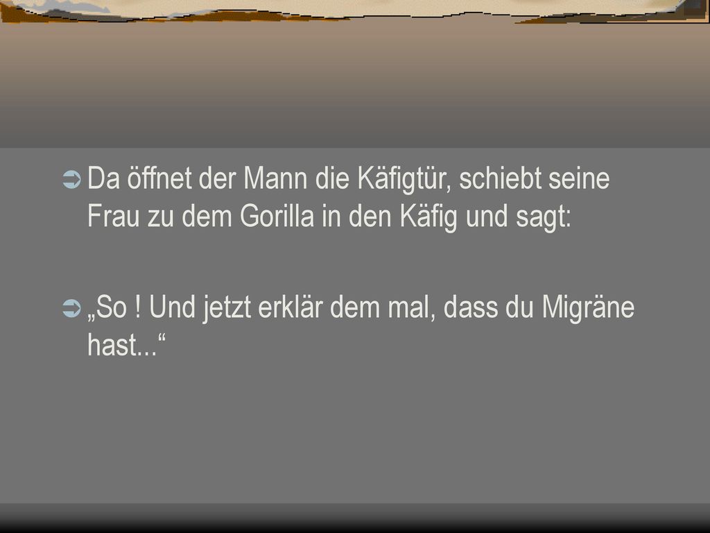 Da öffnet der Mann die Käfigtür, schiebt seine Frau zu dem Gorilla in den Käfig und sagt: