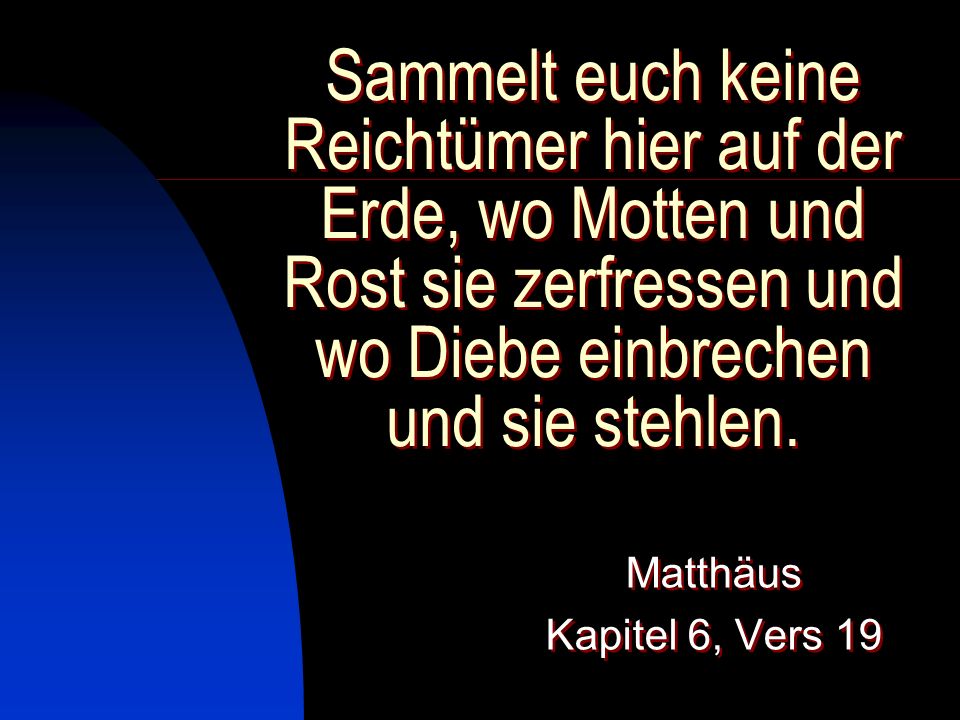 Sammelt euch keine Reichtümer hier auf der Erde, wo Motten und Rost sie zerfressen und wo Diebe einbrechen und sie stehlen.