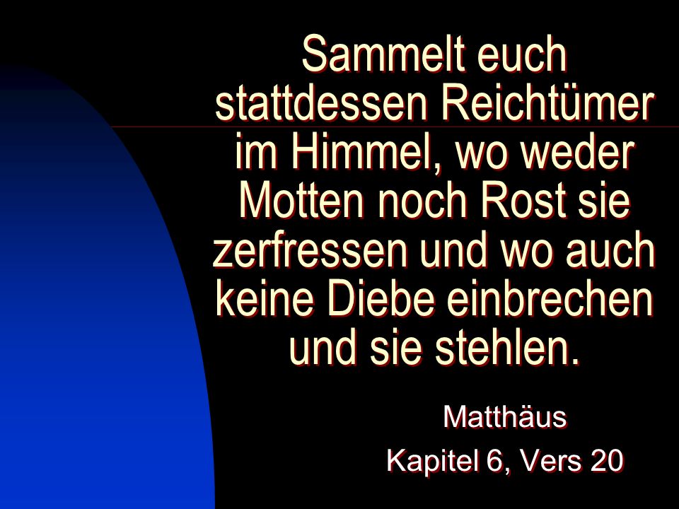 Sammelt euch stattdessen Reichtümer im Himmel, wo weder Motten noch Rost sie zerfressen und wo auch keine Diebe einbrechen und sie stehlen.