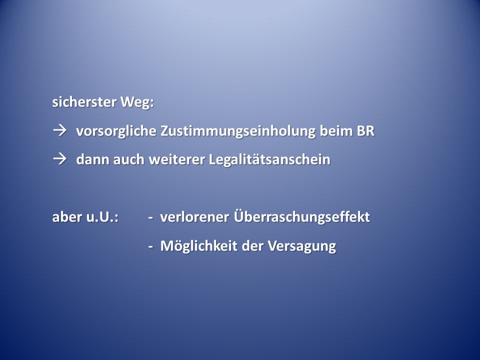 sicherster Weg: vorsorgliche Zustimmungseinholung beim BR. dann auch weiterer Legalitätsanschein. aber u.U.: - verlorener Überraschungseffekt.