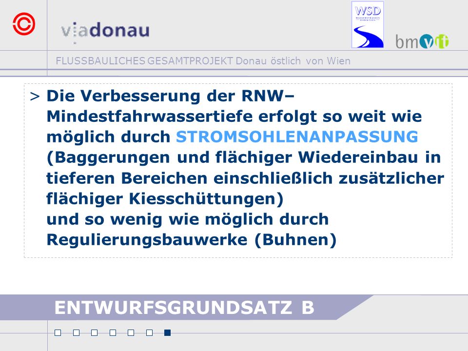 Die Verbesserung der RNW– Mindestfahrwassertiefe erfolgt so weit wie möglich durch STROMSOHLENANPASSUNG (Baggerungen und flächiger Wiedereinbau in tieferen Bereichen einschließlich zusätzlicher flächiger Kiesschüttungen) und so wenig wie möglich durch Regulierungsbauwerke (Buhnen)