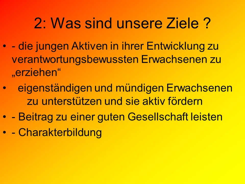 2: Was sind unsere Ziele - die jungen Aktiven in ihrer Entwicklung zu verantwortungsbewussten Erwachsenen zu „erziehen