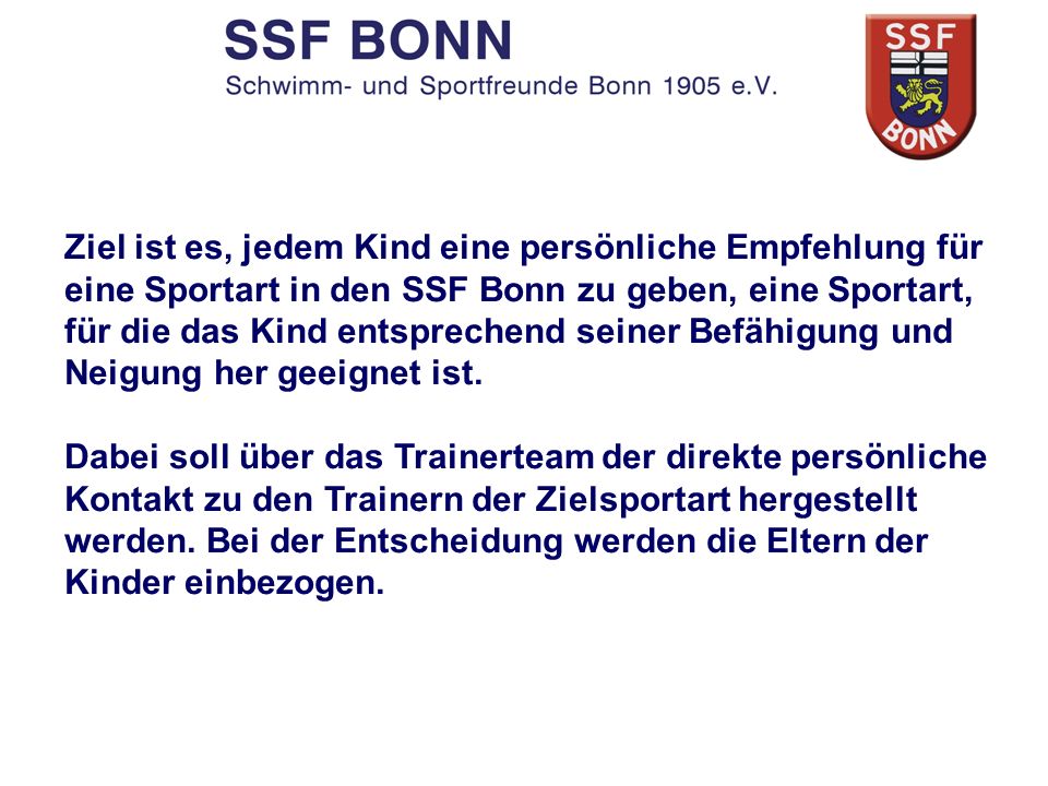 Ziel ist es, jedem Kind eine persönliche Empfehlung für eine Sportart in den SSF Bonn zu geben, eine Sportart, für die das Kind entsprechend seiner Befähigung und Neigung her geeignet ist.