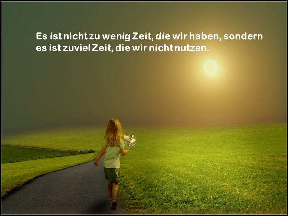 Es ist nicht zu wenig Zeit, die wir haben, sondern es ist zuviel Zeit, die wir nicht nutzen.
