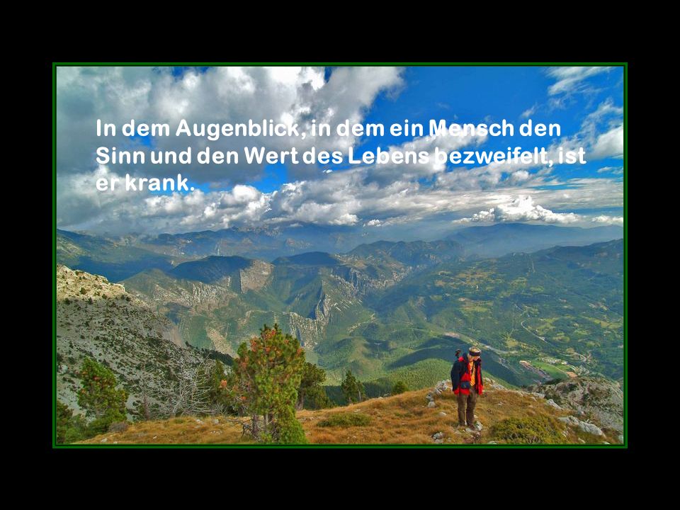 In dem Augenblick, in dem ein Mensch den Sinn und den Wert des Lebens bezweifelt, ist er krank.