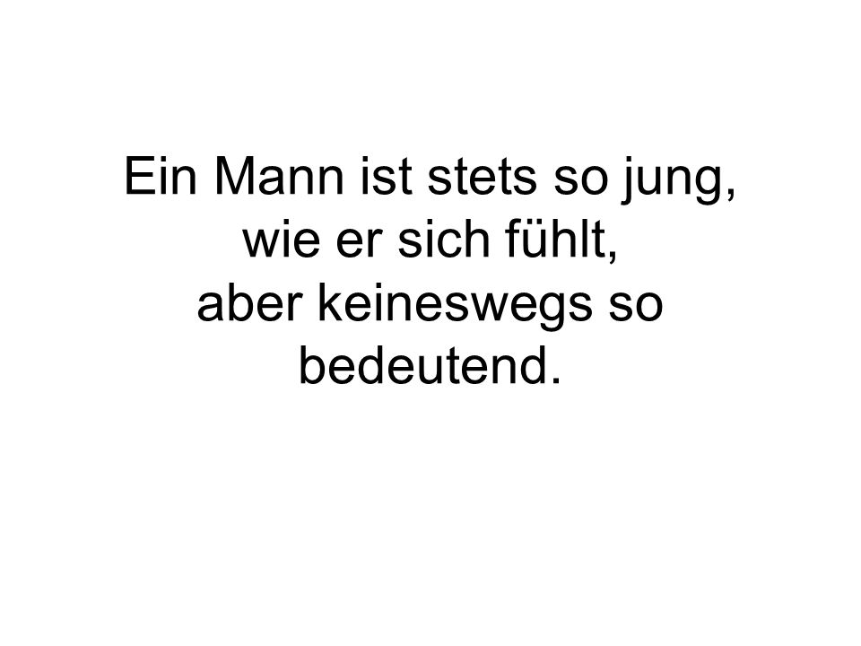 Ein Mann ist stets so jung, wie er sich fühlt, aber keineswegs so bedeutend.