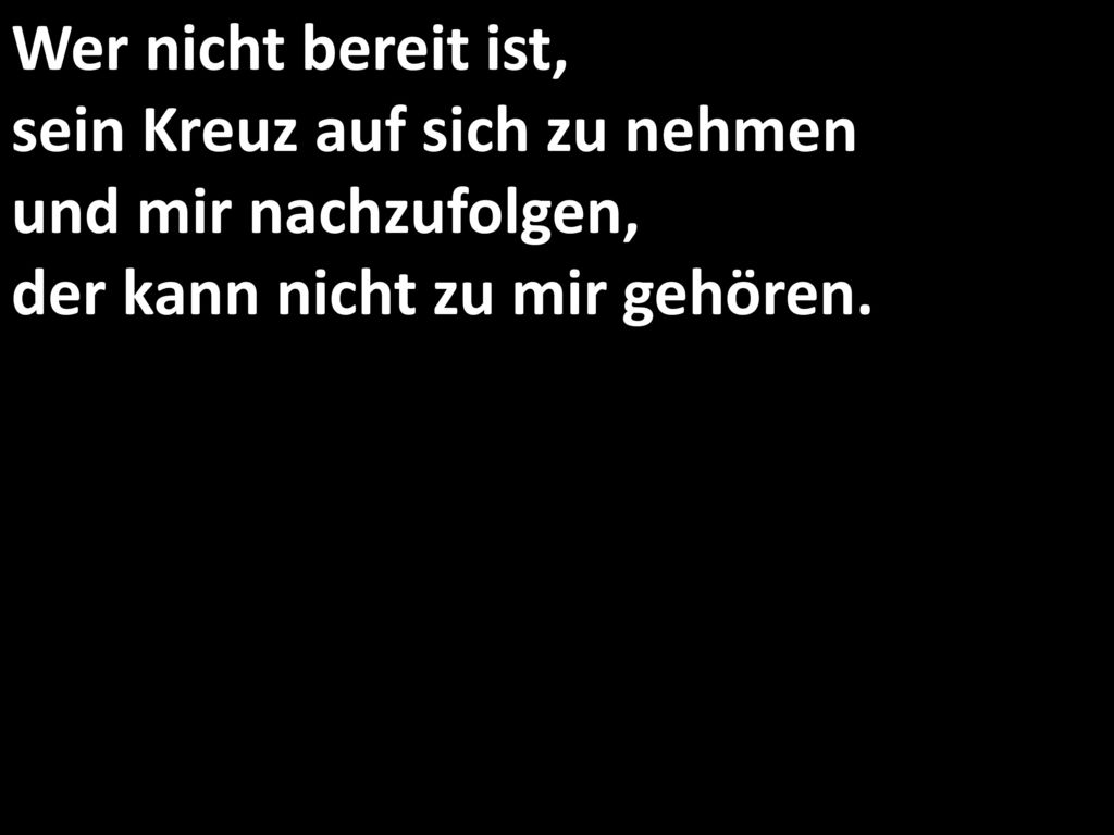 Wer nicht bereit ist, sein Kreuz auf sich zu nehmen und mir nachzufolgen, der kann nicht zu mir gehören.