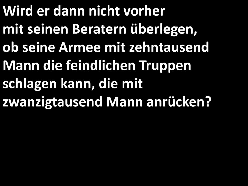Wird er dann nicht vorher mit seinen Beratern überlegen, ob seine Armee mit zehntausend Mann die feindlichen Truppen schlagen kann, die mit zwanzigtausend Mann anrücken