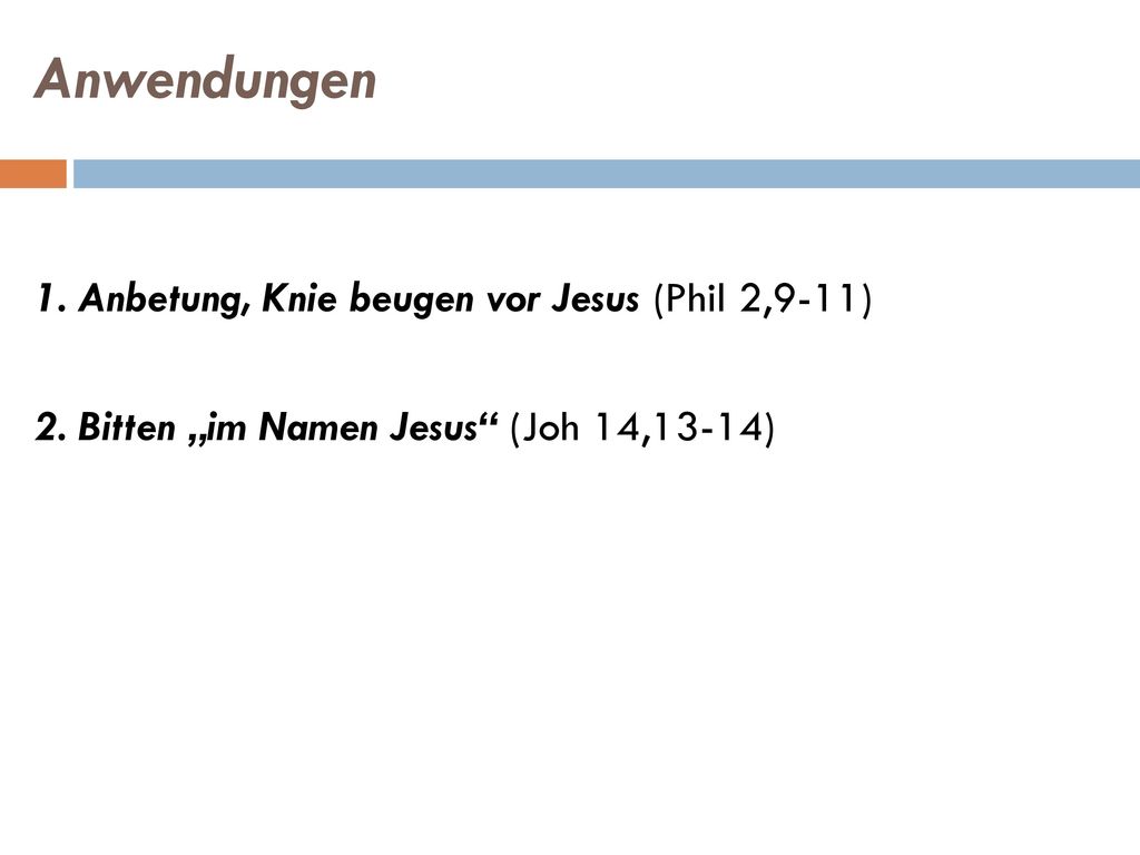 Anwendungen 1. Anbetung, Knie beugen vor Jesus (Phil 2,9-11) 2.