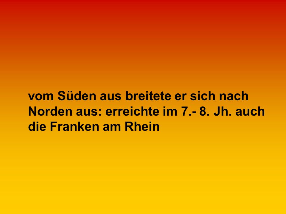 vom Süden aus breitete er sich nach Norden aus: erreichte im Jh. auch die Franken am Rhein