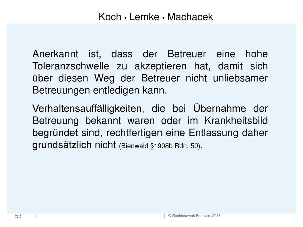 Anerkannt ist, dass der Betreuer eine hohe Toleranzschwelle zu akzeptieren hat, damit sich über diesen Weg der Betreuer nicht unliebsamer Betreuungen entledigen kann.