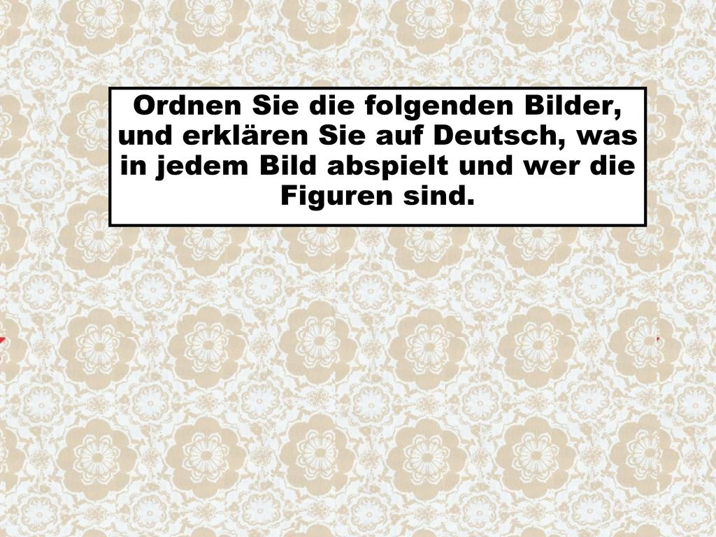 Ordnen Sie die folgenden Bilder, und erklären Sie auf Deutsch, was in jedem Bild abspielt und wer die Figuren sind.