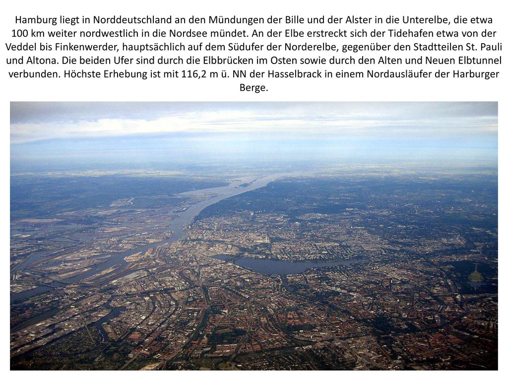 Hamburg liegt in Norddeutschland an den Mündungen der Bille und der Alster in die Unterelbe, die etwa 100 km weiter nordwestlich in die Nordsee mündet.