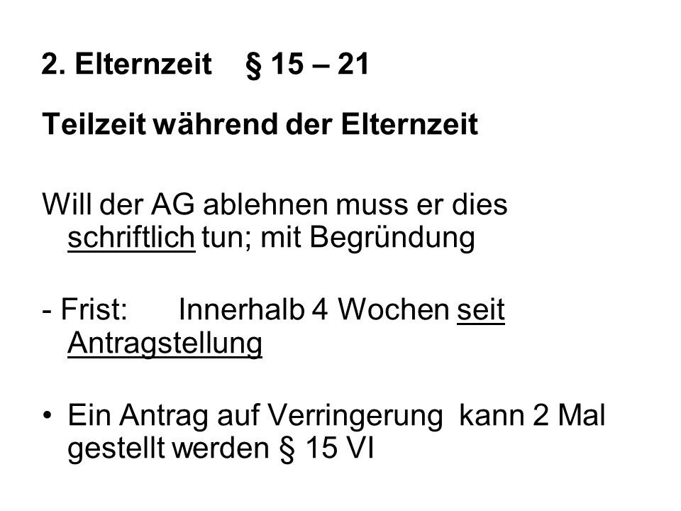 2. Elternzeit § 15 – 21 Teilzeit während der Elternzeit. Will der AG ablehnen muss er dies schriftlich tun; mit Begründung.