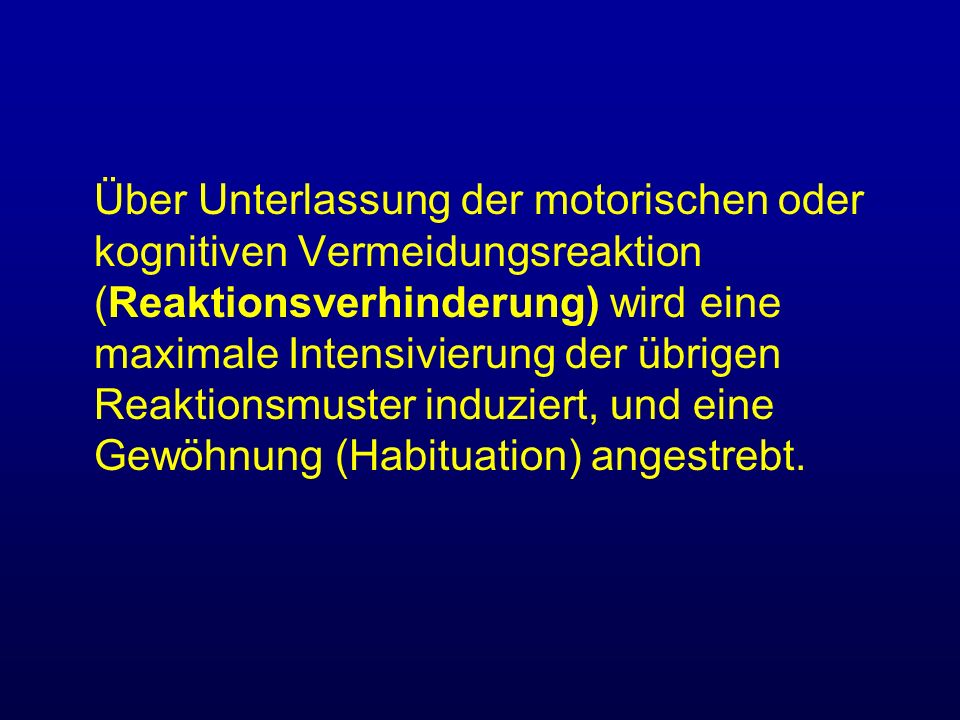 Über Unterlassung der motorischen oder kognitiven Vermeidungsreaktion (Reaktionsverhinderung) wird eine maximale Intensivierung der übrigen Reaktionsmuster induziert, und eine Gewöhnung (Habituation) angestrebt.