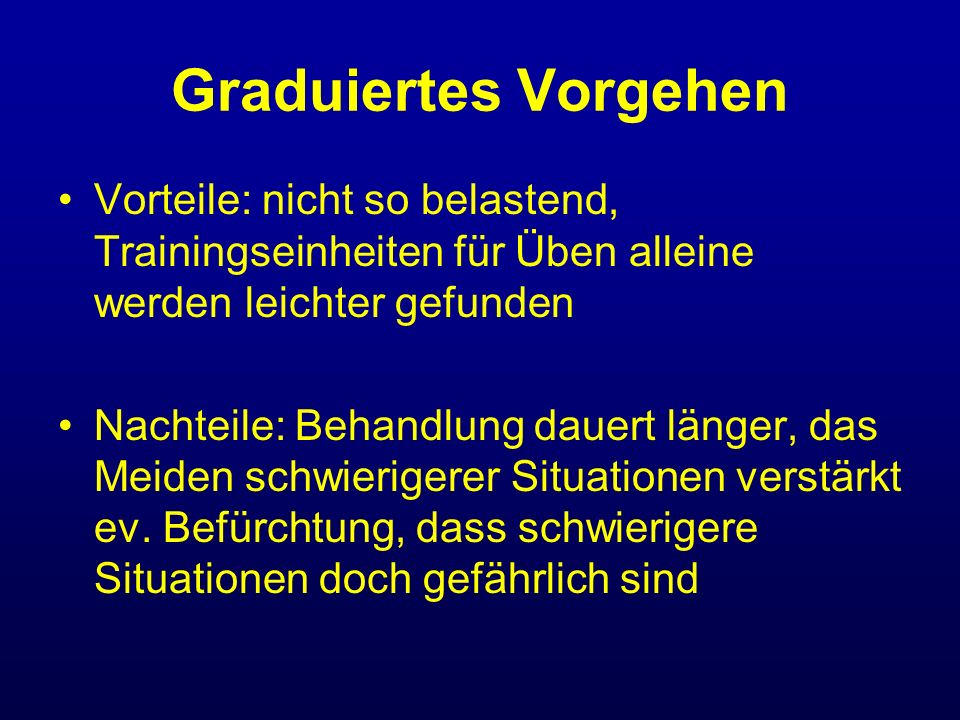 Graduiertes Vorgehen Vorteile: nicht so belastend, Trainingseinheiten für Üben alleine werden leichter gefunden.
