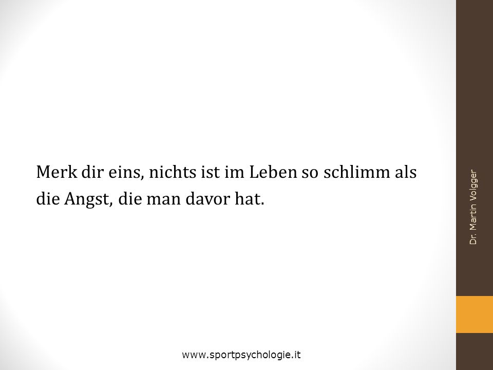 Merk dir eins, nichts ist im Leben so schlimm als die Angst, die man davor hat.