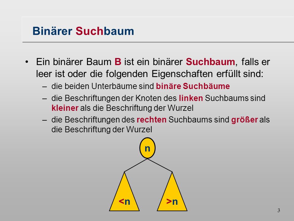 Binärer Suchbaum Ein binärer Baum B ist ein binärer Suchbaum, falls er leer ist oder die folgenden Eigenschaften erfüllt sind: