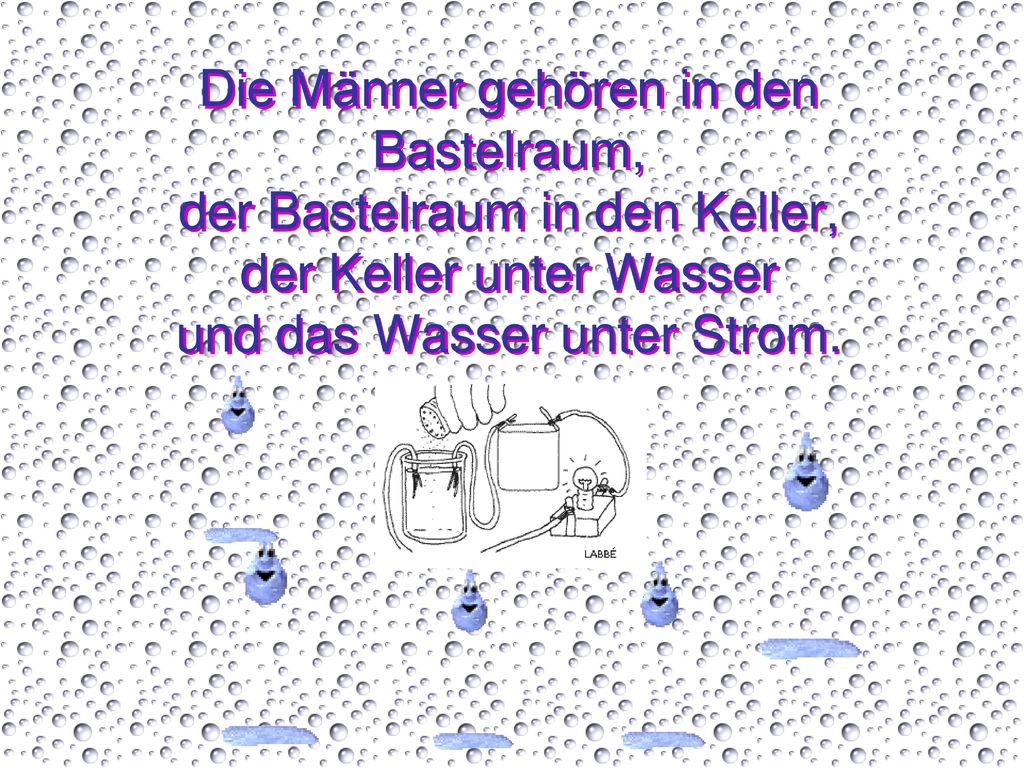 Die Männer gehören in den Bastelraum, der Bastelraum in den Keller, der Keller unter Wasser und das Wasser unter Strom.