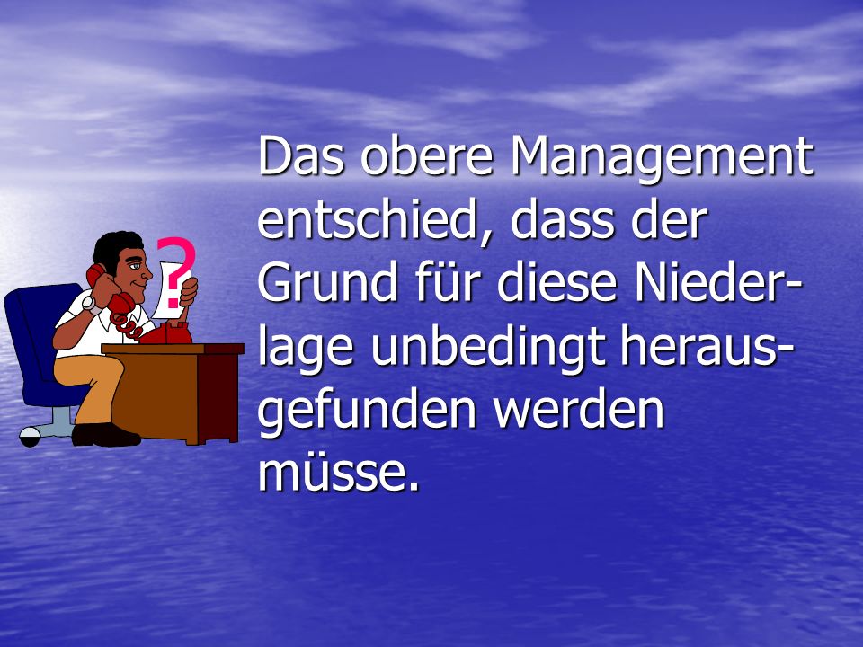 Das obere Management entschied, dass der Grund für diese Nieder-lage unbedingt heraus-gefunden werden müsse.
