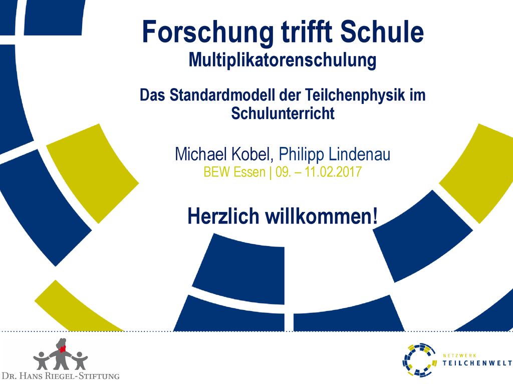 Forschung trifft Schule Multiplikatorenschulung Das Standardmodell der Teilchenphysik im Schulunterricht Michael Kobel, Philipp Lindenau BEW Essen | 09. – Herzlich willkommen!