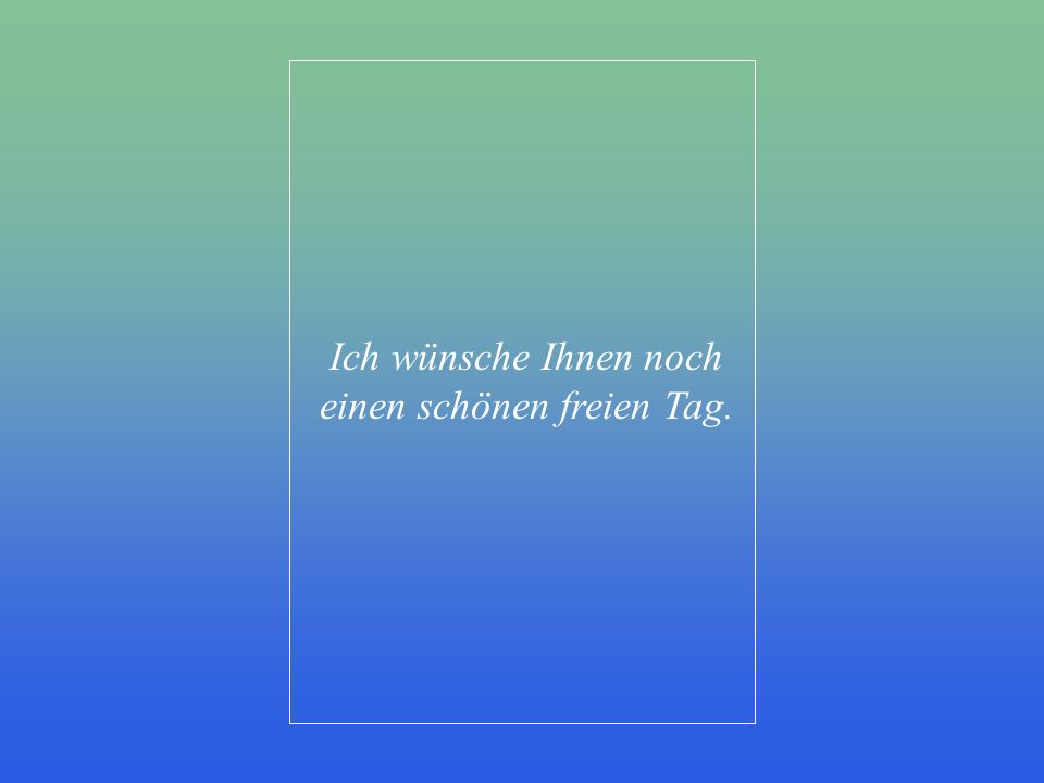 Ich wünsche Ihnen noch einen schönen freien Tag.