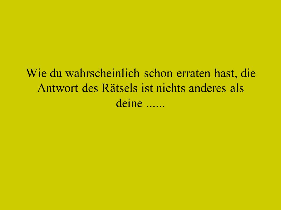 Wie du wahrscheinlich schon erraten hast, die Antwort des Rätsels ist nichts anderes als deine
