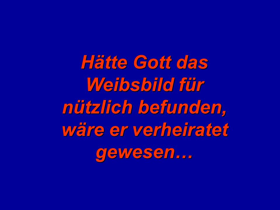 Hätte Gott das Weibsbild für nützlich befunden, wäre er verheiratet gewesen…