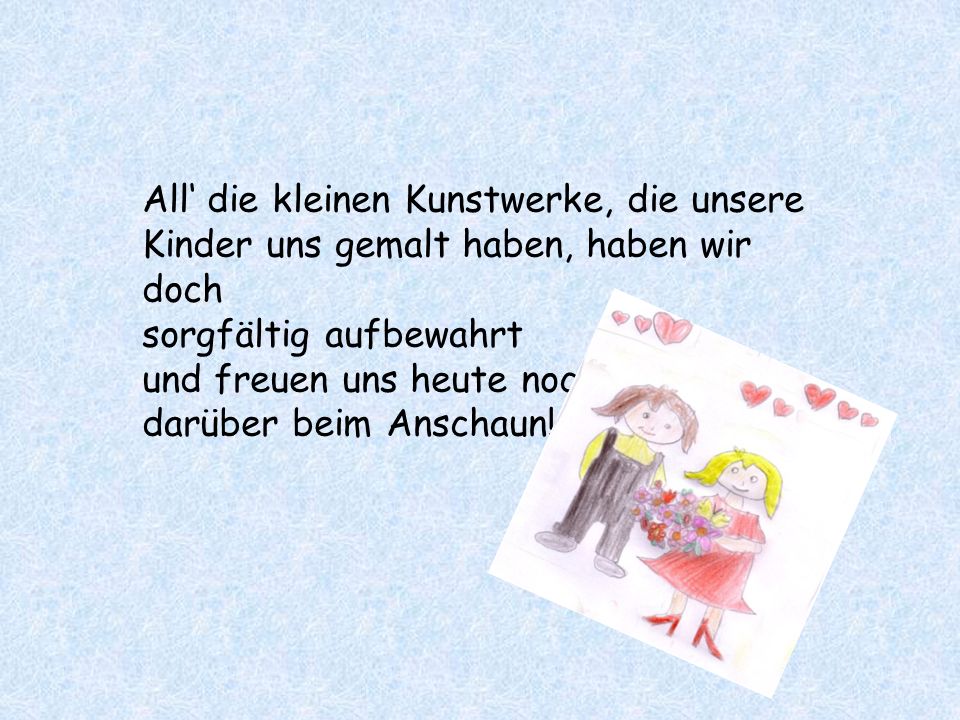 All‘ die kleinen Kunstwerke, die unsere Kinder uns gemalt haben, haben wir doch sorgfältig aufbewahrt und freuen uns heute noch darüber beim Anschaun!