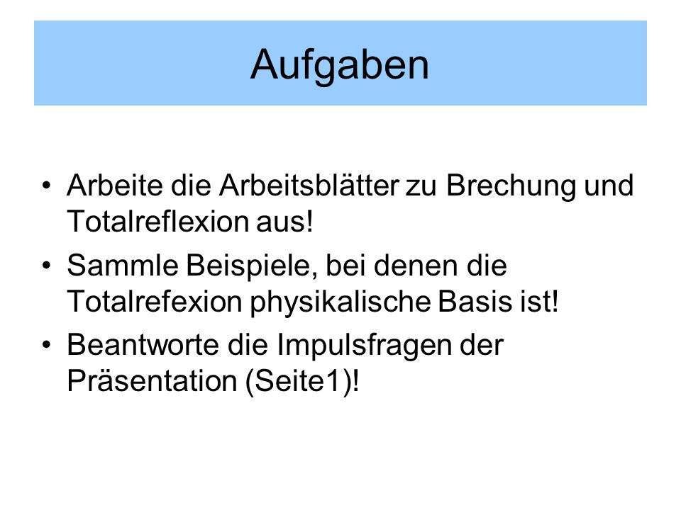 Aufgaben Arbeite die Arbeitsblätter zu Brechung und Totalreflexion aus! Sammle Beispiele, bei denen die Totalrefexion physikalische Basis ist!