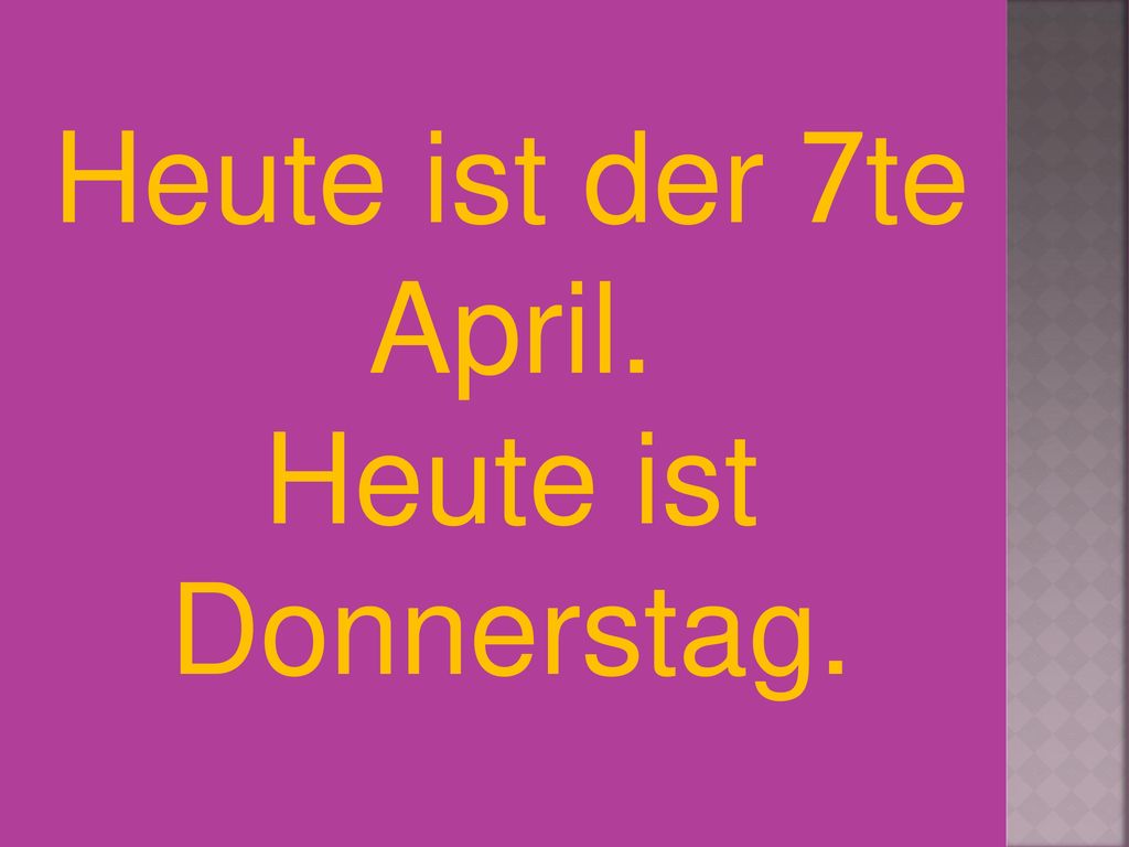 Heute ist der 7te April. Heute ist Donnerstag.