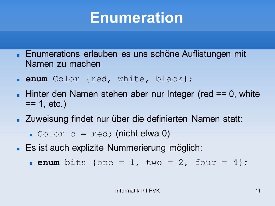 Enumeration Enumerations erlauben es uns schöne Auflistungen mit Namen zu machen. enum Color {red, white, black};