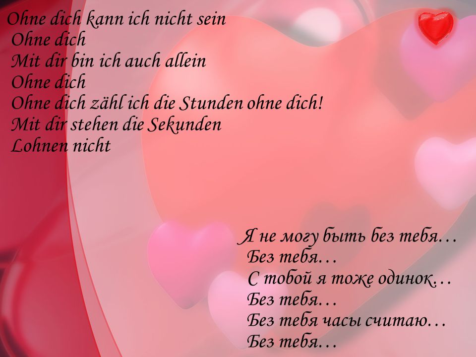 Ohne dich kann ich nicht sein Ohne dich Mit dir bin ich auch allein Ohne dich Ohne dich zähl ich die Stunden ohne dich! Mit dir stehen die Sekunden Lohnen nicht