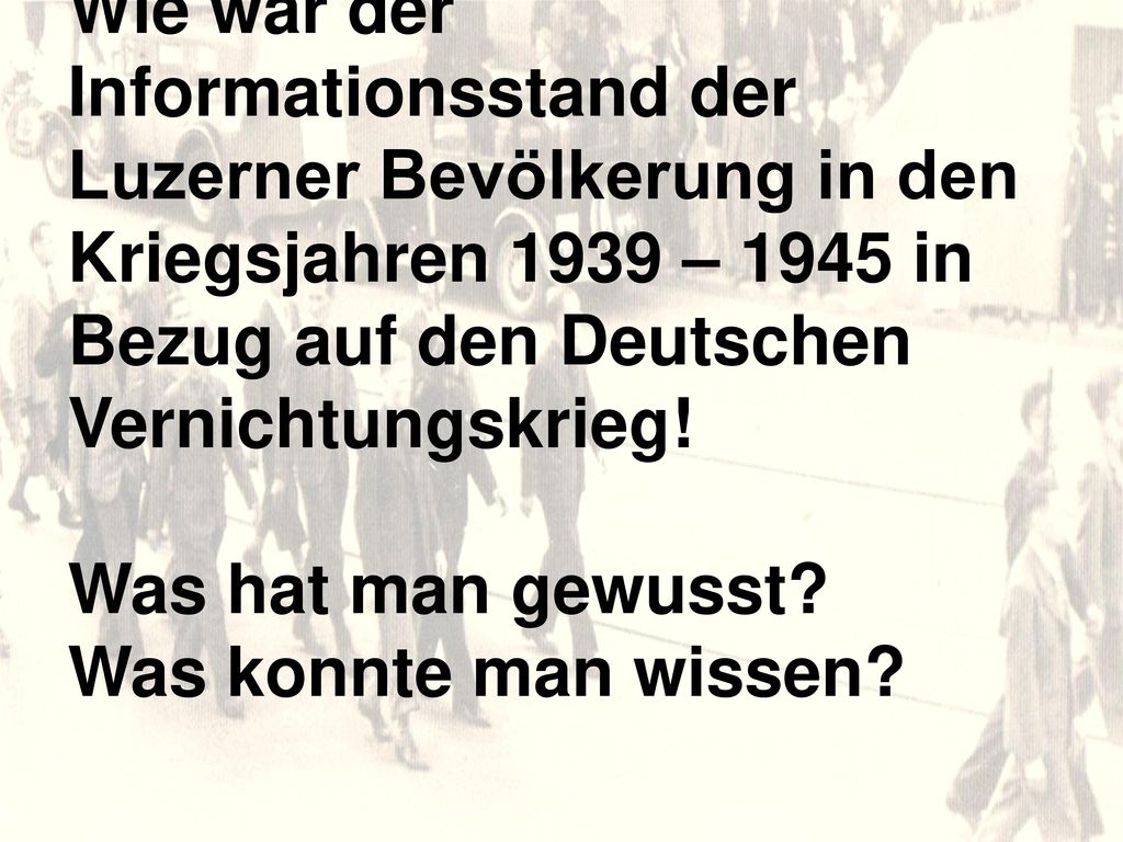 Wie war der Informationsstand der Luzerner Bevölkerung in den Kriegsjahren 1939 – 1945 in Bezug auf den Deutschen Vernichtungskrieg.