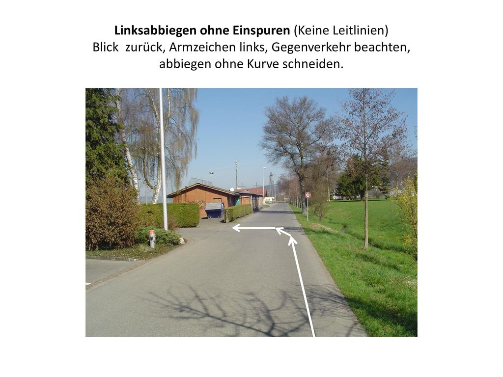 Linksabbiegen ohne Einspuren (Keine Leitlinien) Blick zurück, Armzeichen links, Gegenverkehr beachten, abbiegen ohne Kurve schneiden.