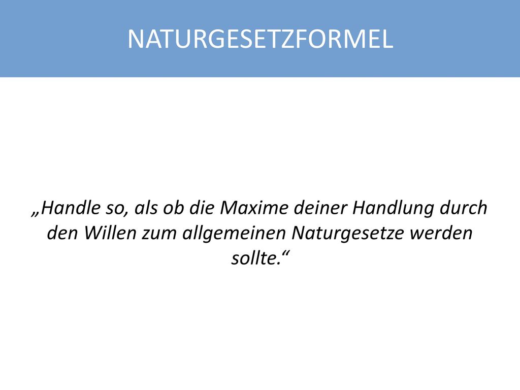 NATURGESETZFORMEL „Handle so, als ob die Maxime deiner Handlung durch den Willen zum allgemeinen Naturgesetze werden sollte.