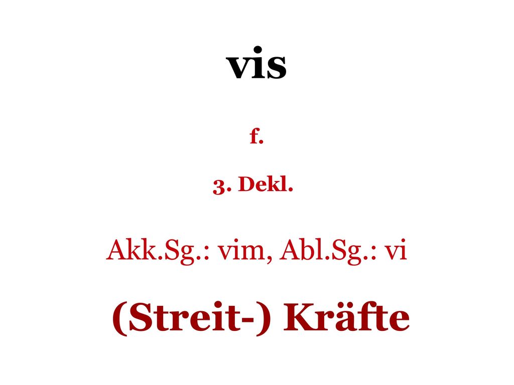 vis f. 3. Dekl. Akk.Sg.: vim, Abl.Sg.: vi (Streit-) Kräfte