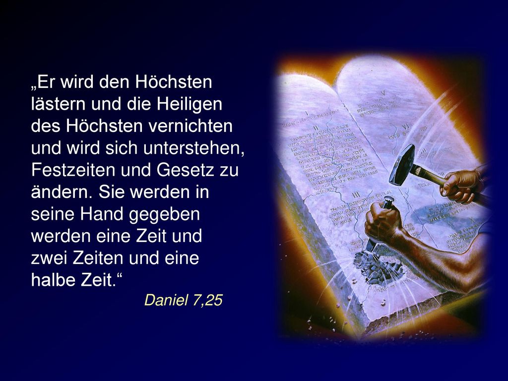„Er wird den Höchsten lästern und die Heiligen des Höchsten vernichten und wird sich unterstehen, Festzeiten und Gesetz zu ändern. Sie werden in seine Hand gegeben werden eine Zeit und zwei Zeiten und eine halbe Zeit.