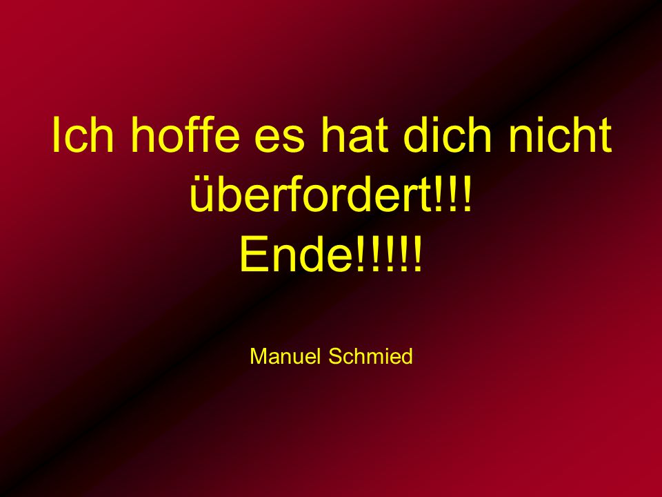 Ich hoffe es hat dich nicht überfordert!!! Ende!!!!! Manuel Schmied